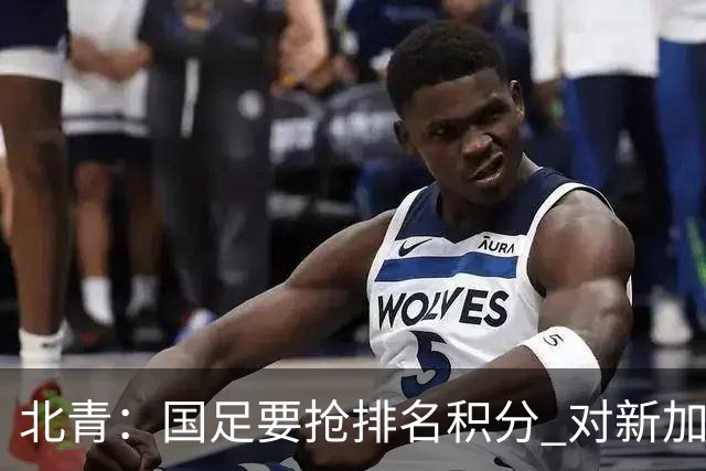 北青：国足要抢排名积分 对新加坡武磊首发可能性不大